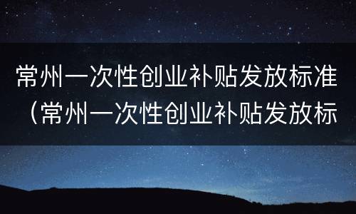 常州一次性创业补贴发放标准（常州一次性创业补贴发放标准是多少）