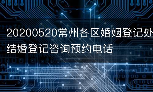 20200520常州各区婚姻登记处结婚登记咨询预约电话