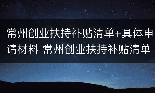 常州创业扶持补贴清单+具体申请材料 常州创业扶持补贴清单 具体申请材料是什么