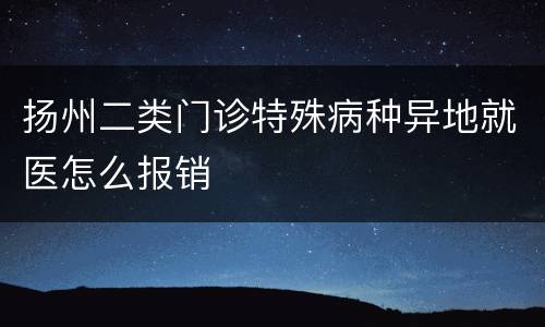 扬州二类门诊特殊病种异地就医怎么报销