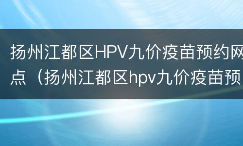 扬州江都区HPV九价疫苗预约网点（扬州江都区hpv九价疫苗预约网点）
