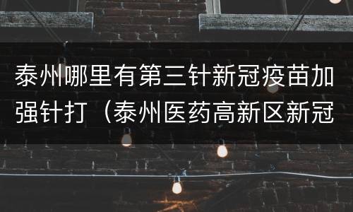泰州哪里有第三针新冠疫苗加强针打（泰州医药高新区新冠疫苗接种）