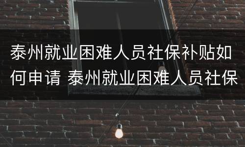 泰州就业困难人员社保补贴如何申请 泰州就业困难人员社保补贴如何申请流程