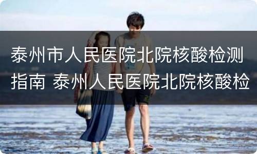 泰州市人民医院北院核酸检测指南 泰州人民医院北院核酸检测电话