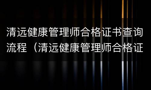 清远健康管理师合格证书查询流程（清远健康管理师合格证书查询流程图）