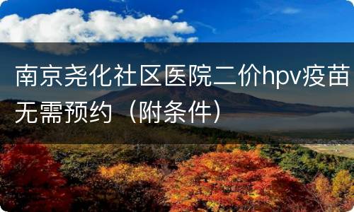 南京尧化社区医院二价hpv疫苗无需预约（附条件）