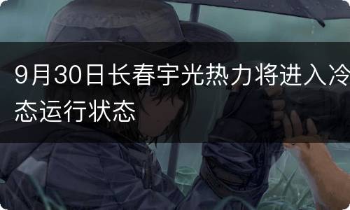 9月30日长春宇光热力将进入冷态运行状态
