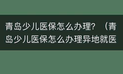 青岛少儿医保怎么办理？（青岛少儿医保怎么办理异地就医）