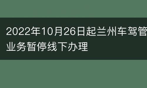 2022年10月26日起兰州车驾管业务暂停线下办理