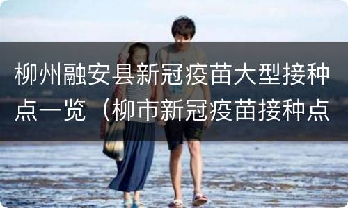 柳州融安县新冠疫苗大型接种点一览（柳市新冠疫苗接种点）