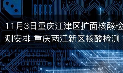 11月3日重庆江津区扩面核酸检测安排 重庆两江新区核酸检测点
