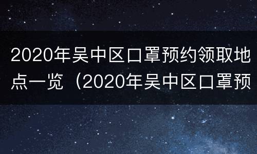 2020年吴中区口罩预约领取地点一览（2020年吴中区口罩预约领取地点一览表图片）
