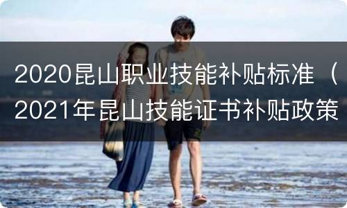 2020昆山职业技能补贴标准（2021年昆山技能证书补贴政策）