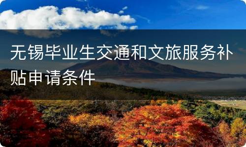 无锡毕业生交通和文旅服务补贴申请条件