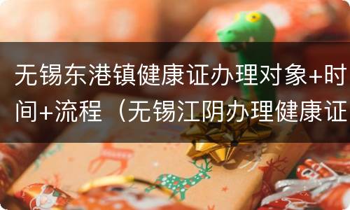 无锡东港镇健康证办理对象+时间+流程（无锡江阴办理健康证去哪里办）