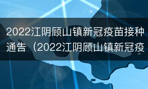 2022江阴顾山镇新冠疫苗接种通告（2022江阴顾山镇新冠疫苗接种通告电话）