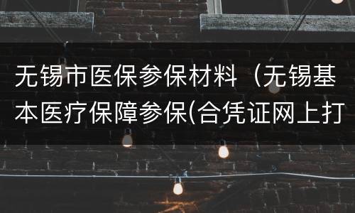 无锡市医保参保材料（无锡基本医疗保障参保(合凭证网上打印）
