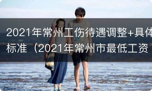 2021年常州工伤待遇调整+具体标准（2021年常州市最低工资标准）