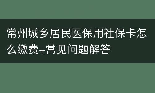 常州城乡居民医保用社保卡怎么缴费+常见问题解答