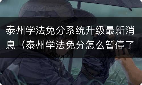 泰州学法免分系统升级最新消息（泰州学法免分怎么暂停了）