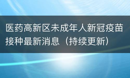 医药高新区未成年人新冠疫苗接种最新消息（持续更新）