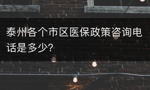 泰州各个市区医保政策咨询电话是多少？
