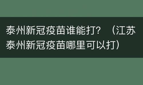 泰州新冠疫苗谁能打？（江苏泰州新冠疫苗哪里可以打）
