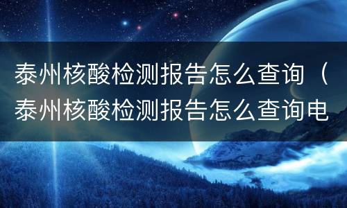 泰州核酸检测报告怎么查询（泰州核酸检测报告怎么查询电子版）