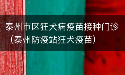 泰州市区狂犬病疫苗接种门诊（泰州防疫站狂犬疫苗）