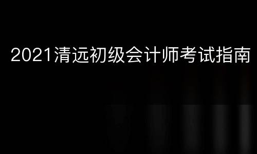 2021清远初级会计师考试指南