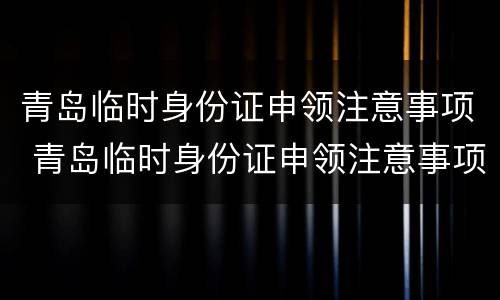 青岛临时身份证申领注意事项 青岛临时身份证申领注意事项是什么