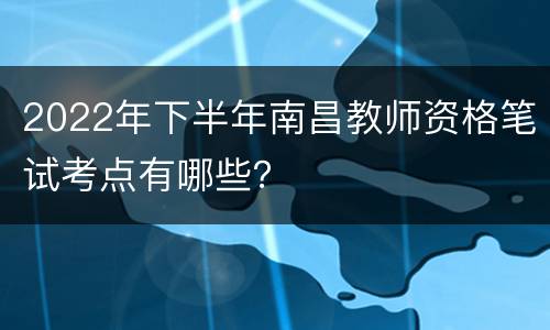 2022年下半年南昌教师资格笔试考点有哪些？