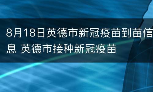 8月18日英德市新冠疫苗到苗信息 英德市接种新冠疫苗