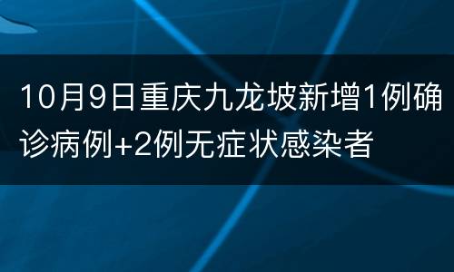 10月9日重庆九龙坡新增1例确诊病例+2例无症状感染者