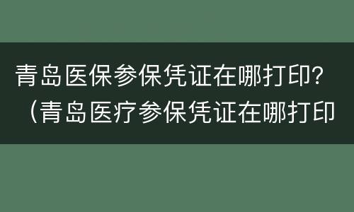 青岛医保参保凭证在哪打印？（青岛医疗参保凭证在哪打印）