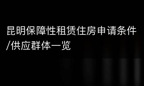 昆明保障性租赁住房申请条件/供应群体一览