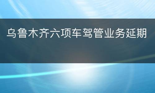 乌鲁木齐六项车驾管业务延期