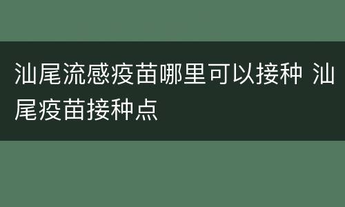 汕尾流感疫苗哪里可以接种 汕尾疫苗接种点