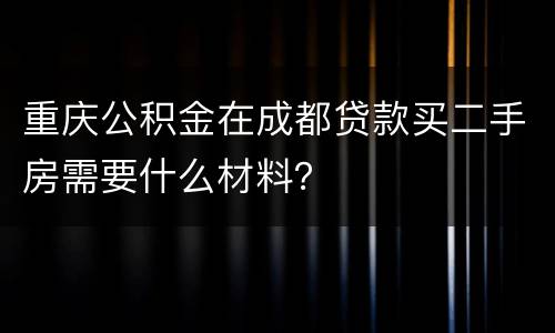 重庆公积金在成都贷款买二手房需要什么材料？