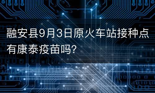 融安县9月3日原火车站接种点有康泰疫苗吗？