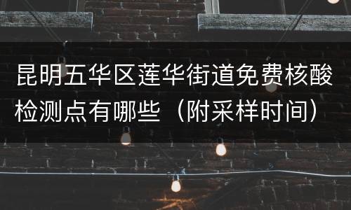 昆明五华区莲华街道免费核酸检测点有哪些（附采样时间）