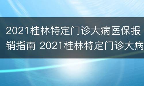 2021桂林特定门诊大病医保报销指南 2021桂林特定门诊大病医保报销指南下载