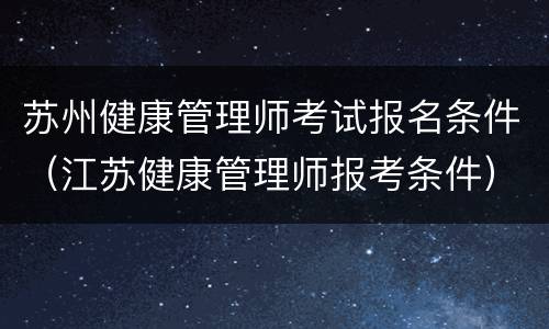 苏州健康管理师考试报名条件（江苏健康管理师报考条件）