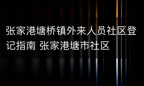 张家港塘桥镇外来人员社区登记指南 张家港塘市社区