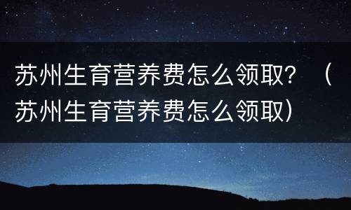 苏州生育营养费怎么领取？（苏州生育营养费怎么领取）