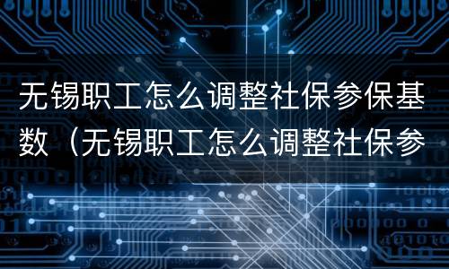 无锡职工怎么调整社保参保基数（无锡职工怎么调整社保参保基数呢）