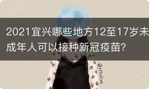 2021宜兴哪些地方12至17岁未成年人可以接种新冠疫苗？