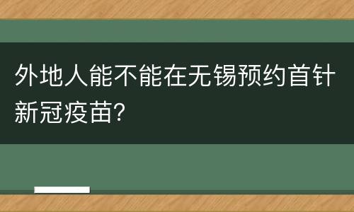 外地人能不能在无锡预约首针新冠疫苗？
