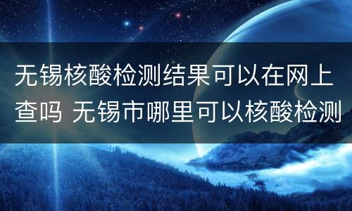 无锡核酸检测结果可以在网上查吗 无锡市哪里可以核酸检测