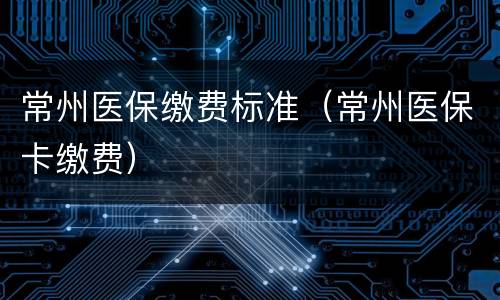 常州医保缴费标准（常州医保卡缴费）